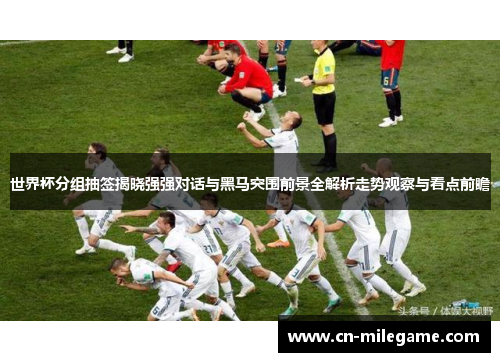世界杯分组抽签揭晓强强对话与黑马突围前景全解析走势观察与看点前瞻