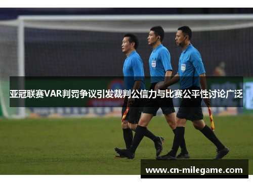 亚冠联赛VAR判罚争议引发裁判公信力与比赛公平性讨论广泛