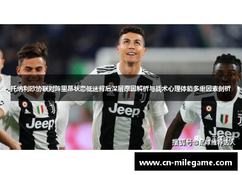 托纳利欧协联对阵里昂状态低迷背后深层原因解析与战术心理体能多重因素剖析 托纳利欧协联对阵里昂状态低迷背后深层原因解析与战术心理体能多重因素剖析