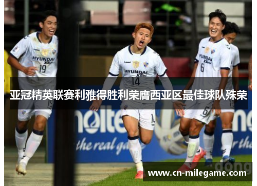 亚冠精英联赛利雅得胜利荣膺西亚区最佳球队殊荣 亚冠精英联赛利雅得胜利荣膺西亚区最佳球队殊荣