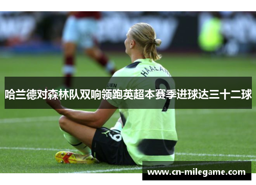 哈兰德对森林队双响领跑英超本赛季进球达三十二球 哈兰德对森林队双响领跑英超本赛季进球达三十二球