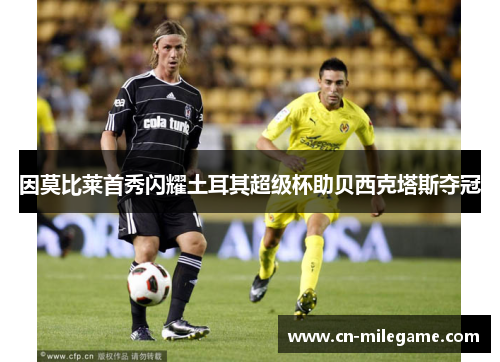 因莫比莱首秀闪耀土耳其超级杯助贝西克塔斯夺冠 因莫比莱首秀闪耀土耳其超级杯助贝西克塔斯夺冠