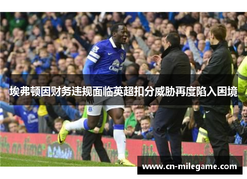 埃弗顿因财务违规面临英超扣分威胁再度陷入困境