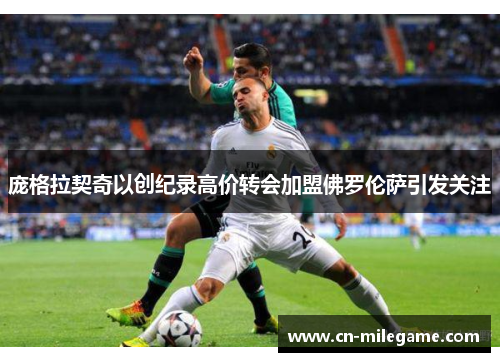 庞格拉契奇以创纪录高价转会加盟佛罗伦萨引发关注 庞格拉契奇以创纪录高价转会加盟佛罗伦萨引发关注