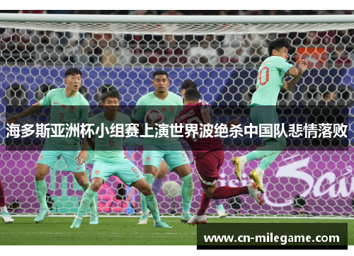 海多斯亚洲杯小组赛上演世界波绝杀中国队悲情落败 海多斯亚洲杯小组赛上演世界波绝杀中国队悲情落败