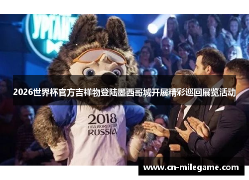 2026世界杯官方吉祥物登陆墨西哥城开展精彩巡回展览活动 2026世界杯官方吉祥物登陆墨西哥城开展精彩巡回展览活动