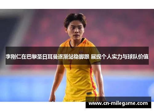 李刚仁在巴黎圣日耳曼逐渐站稳脚跟 展现个人实力与球队价值