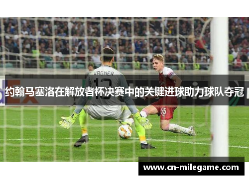 约翰马塞洛在解放者杯决赛中的关键进球助力球队夺冠