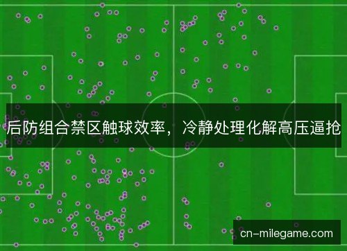 后防组合禁区触球效率,冷静处理化解高压逼抢 后防组合禁区触球效率,冷静处理化解高压逼抢